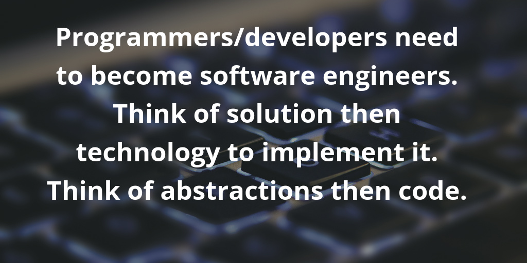 Programmers-developers need to become software engineers. Think of solution then technology to implement it. Think of abstractions then code. Programmers-developers need to become software engineers. Think of solution then technology to implement it. Think of abstractions then code.