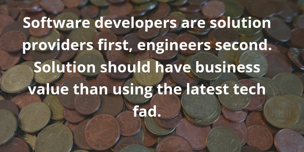 Software developers are solution providers first, engineers second. Solution should have business value than using the latest tech fad. Software developers are solution providers first, engineers second. Solution should have business value than using the latest tech fad.