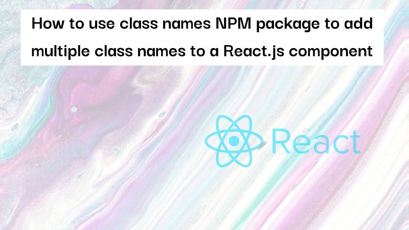 Learn how to add multiple class names to a React.js component using Class names NPM package Learn how to add multiple class names to a React.js component using Class names NPM package